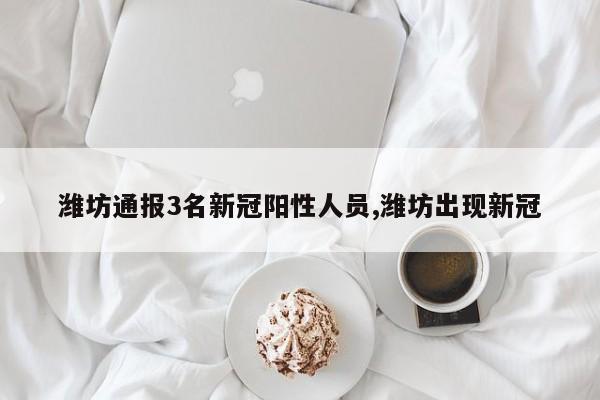 潍坊通报3名新冠阳性人员,潍坊出现新冠