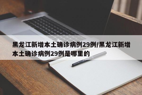 黑龙江新增本土确诊病例29例/黑龙江新增本土确诊病例29例是哪里的