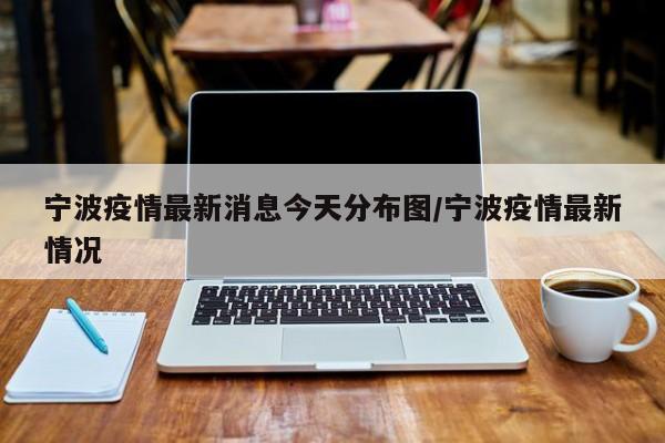 宁波疫情最新消息今天分布图/宁波疫情最新情况