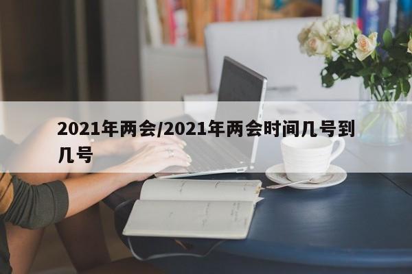 2021年两会/2021年两会时间几号到几号