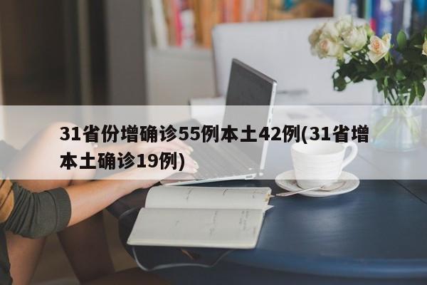 31省份增确诊55例本土42例(31省增本土确诊19例)