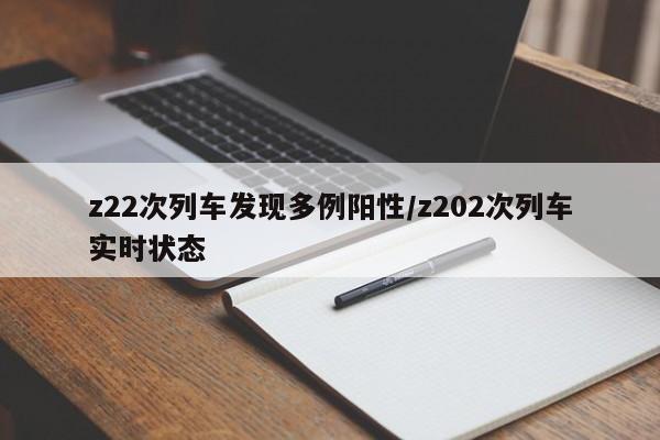 z22次列车发现多例阳性/z202次列车实时状态