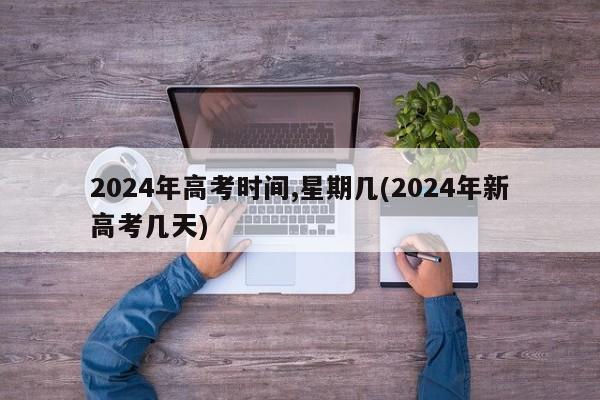 2024年高考时间,星期几(2024年新高考几天)