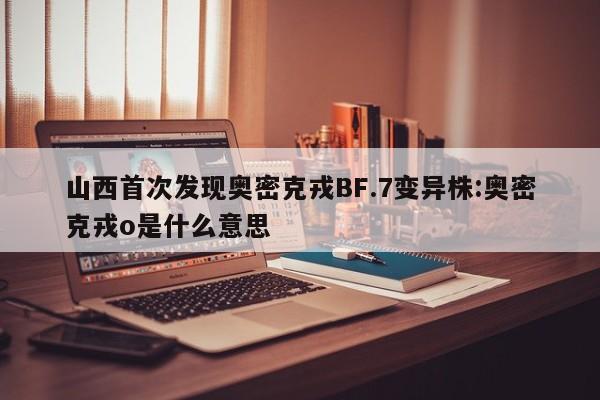 山西首次发现奥密克戎BF.7变异株:奥密克戎o是什么意思