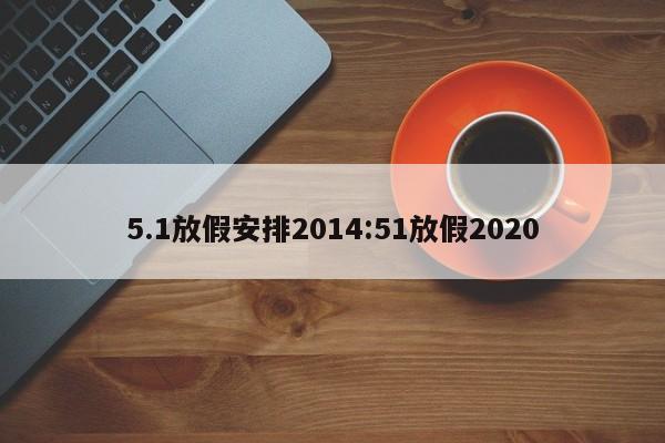 5.1放假安排2014:51放假2020