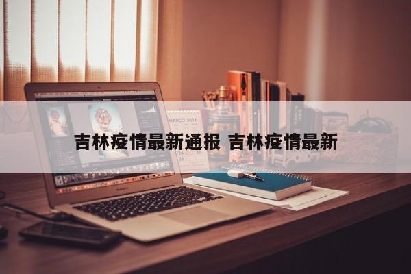 吉林疫情最新通报 吉林疫情最新