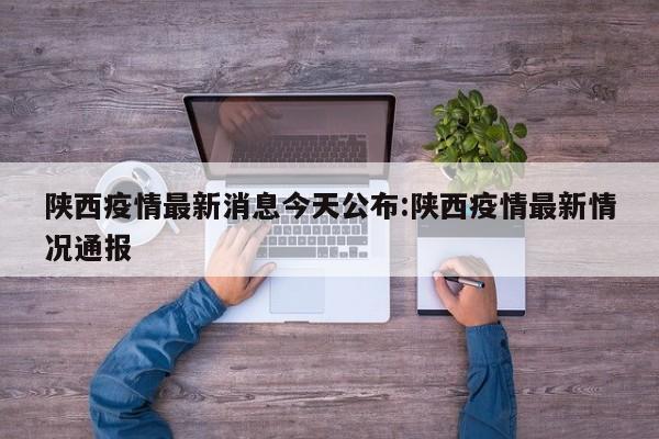 陕西疫情最新消息今天公布:陕西疫情最新情况通报