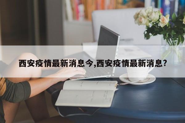 西安疫情最新消息今,西安疫情最新消息?