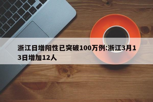 浙江日增阳性已突破100万例:浙江3月13日增加12人