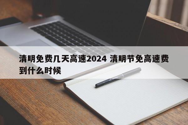 清明免费几天高速2024 清明节免高速费到什么时候