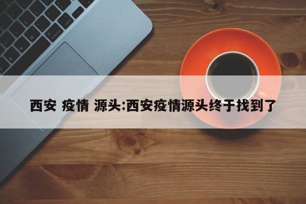 西安 疫情 源头:西安疫情源头终于找到了